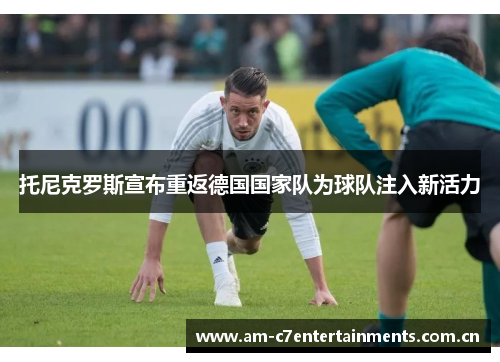 托尼克罗斯宣布重返德国国家队为球队注入新活力