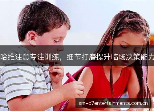 哈维注意专注训练，细节打磨提升临场决策能力